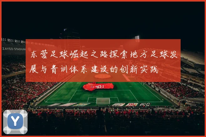 东营足球崛起之路探索地方足球发展与青训体系建设的创新实践