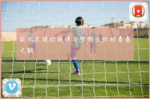 实况足球的旋律与梦想交织的青春之歌