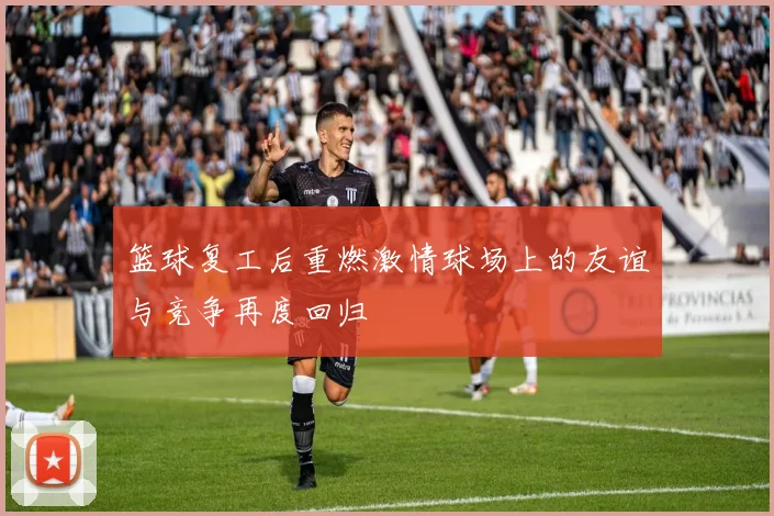 篮球复工后重燃激情球场上的友谊与竞争再度回归