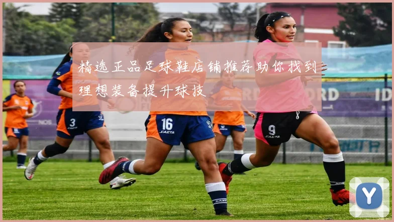 精选正品足球鞋店铺推荐助你找到理想装备提升球技