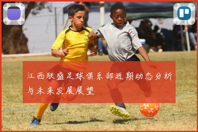 江西联盛足球俱乐部近期动态分析与未来发展展望