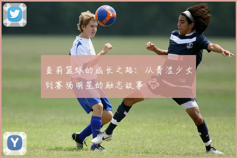 查莉篮球的成长之路：从青涩少女到赛场明星的励志故事