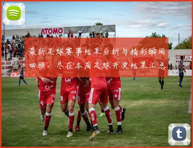 最新足球赛事结果分析与精彩瞬间回顾，尽在本周足球开奖结果汇总