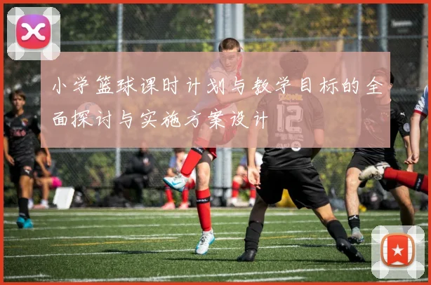 小学篮球课时计划与教学目标的全面探讨与实施方案设计