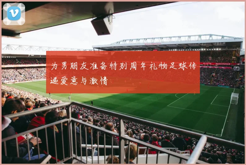 为男朋友准备特别周年礼物足球传递爱意与激情