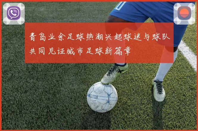 青岛业余足球热潮兴起球迷与球队共同见证城市足球新篇章