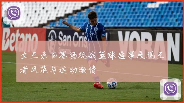 女王亲临赛场观战篮球盛事展现王者风范与运动激情