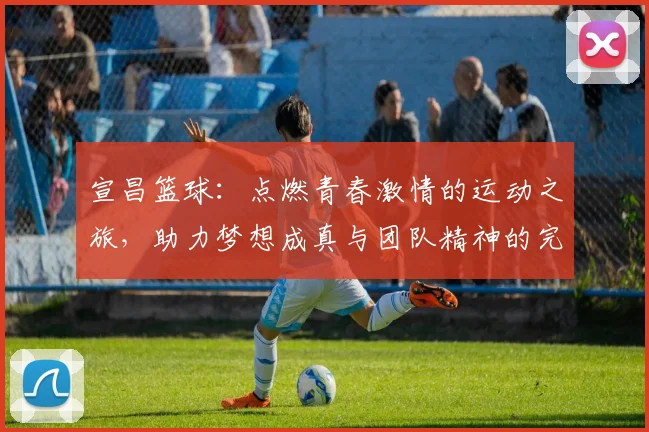 宣昌篮球：点燃青春激情的运动之旅，助力梦想成真与团队精神的完美结合