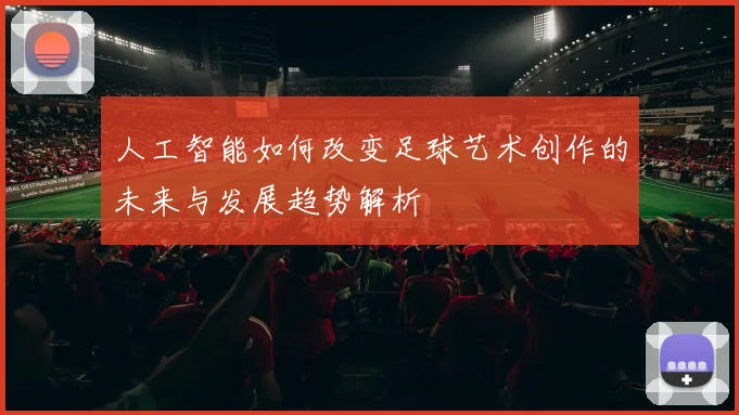 人工智能如何改变足球艺术创作的未来与发展趋势解析