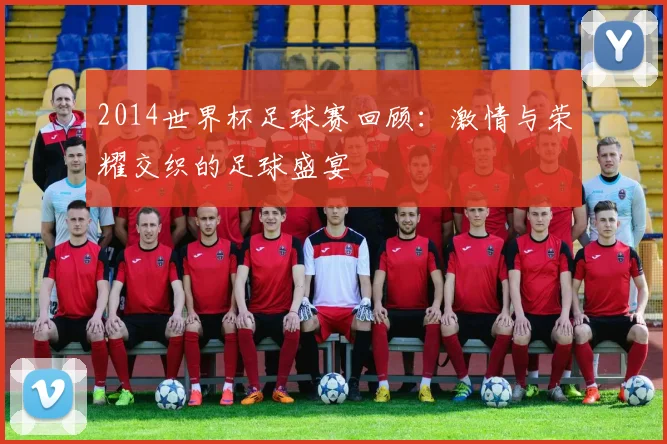 2014世界杯足球赛回顾:激情与荣耀交织的足球盛宴