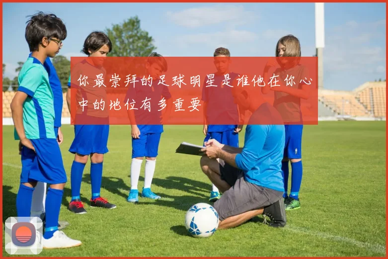 你最崇拜的足球明星是谁他在你心中的地位有多重要