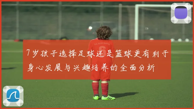 7岁孩子选择足球还是篮球更有利于身心发展与兴趣培养的全面分析