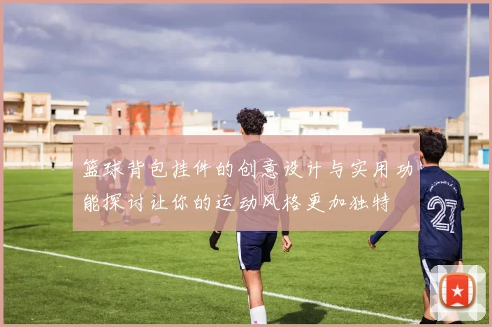 篮球背包挂件的创意设计与实用功能探讨让你的运动风格更加独特