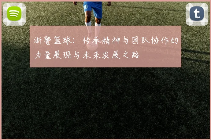 浙警篮球：传承精神与团队协作的力量展现与未来发展之路