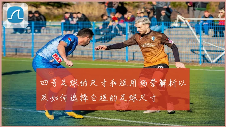 四号足球的尺寸和适用场景解析以及如何选择合适的足球尺寸