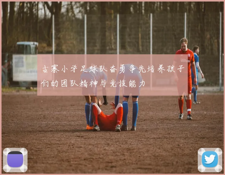 古寨小学足球队奋勇争先培养孩子们的团队精神与竞技能力