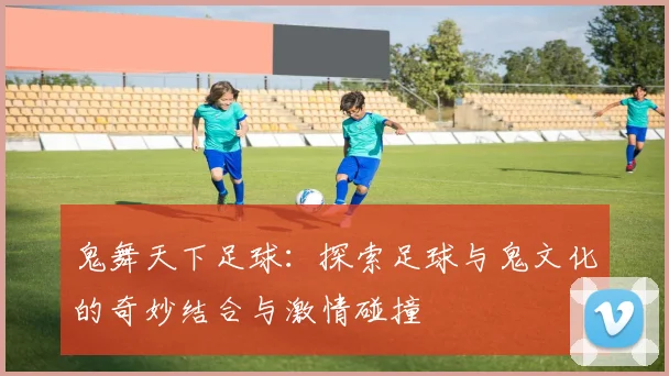 鬼舞天下足球：探索足球与鬼文化的奇妙结合与激情碰撞