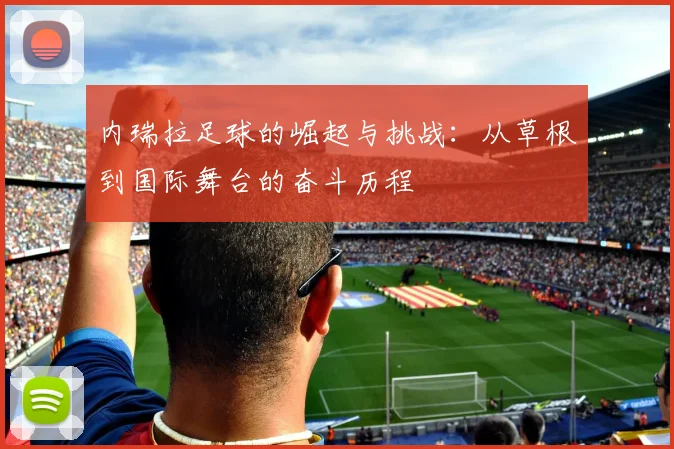 内瑞拉足球的崛起与挑战：从草根到国际舞台的奋斗历程
