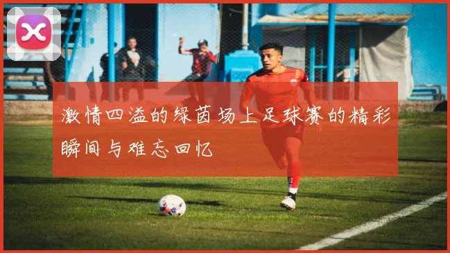 激情四溢的绿茵场上足球赛的精彩瞬间与难忘回忆